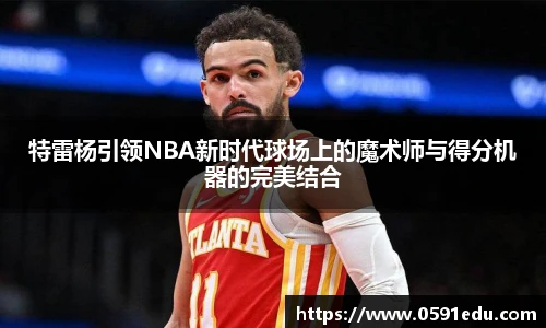 特雷杨引领NBA新时代球场上的魔术师与得分机器的完美结合