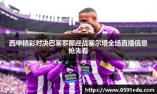 西甲精彩对决巴塞罗那迎战塞尔塔全场直播信息抢先看
